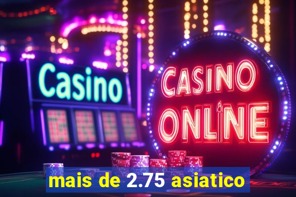 mais de 2.75 asiatico